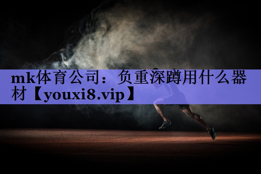 mk体育公司：负重深蹲用什么器材