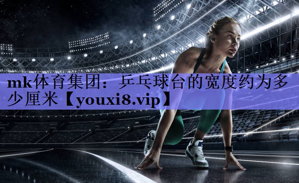 mk体育集团：乒乓球台的宽度约为多少厘米