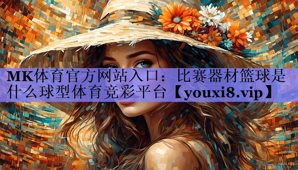 MK体育官方网站入口：比赛器材篮球是什么球型体育竞彩平台