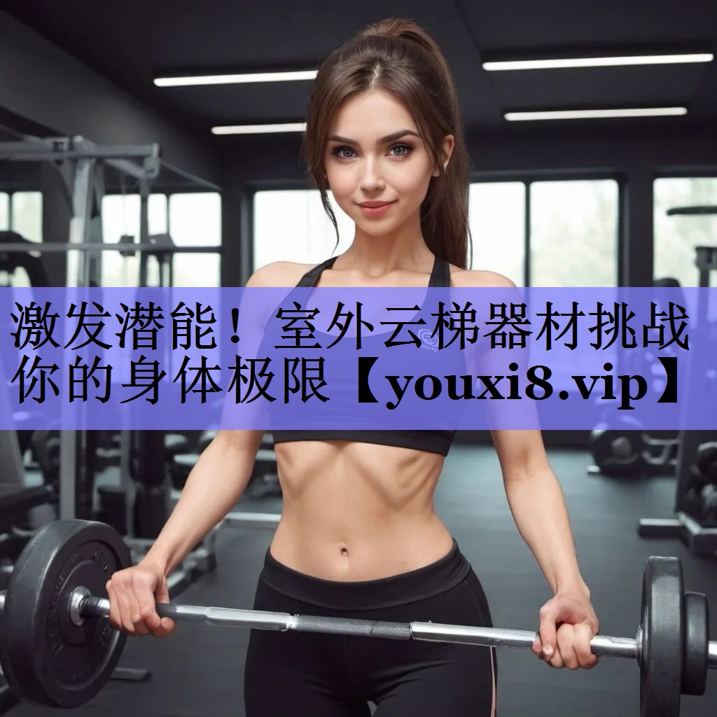 激发潜能！室外云梯器材挑战你的身体极限