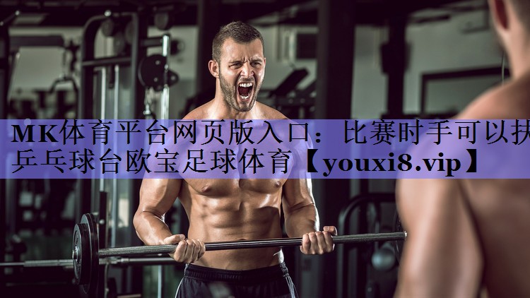 MK体育平台网页版入口：比赛时手可以扶乒乓球台欧宝足球体育