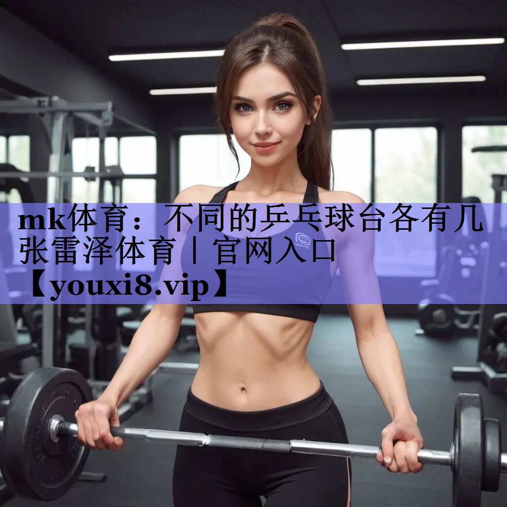 mk体育：不同的乒乓球台各有几张雷泽体育｜官网入口