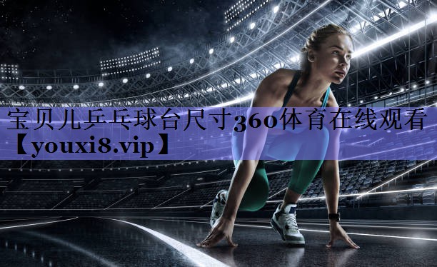 宝贝儿乒乓球台尺寸360体育在线观看