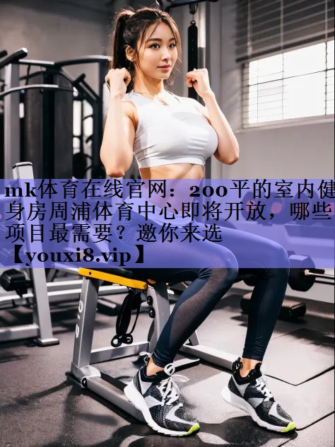mk体育在线官网：200平的室内健身房周浦体育中心即将开放，哪些项目最需要？邀你来选