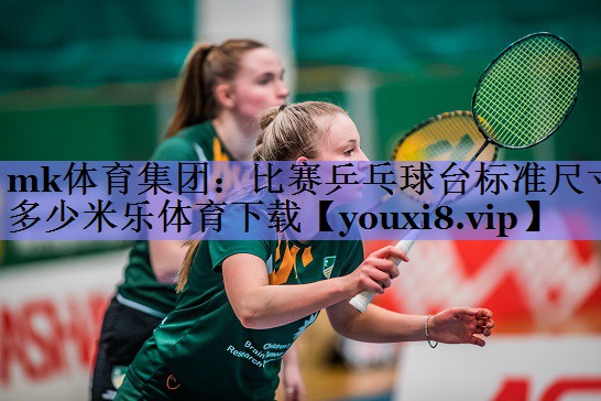 mk体育集团：比赛乒乓球台标准尺寸多少米乐体育下载