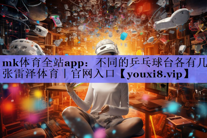 mk体育全站app：不同的乒乓球台各有几张雷泽体育｜官网入口