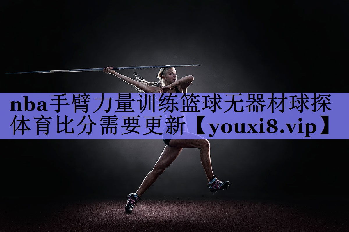 nba手臂力量训练篮球无器材球探体育比分需要更新