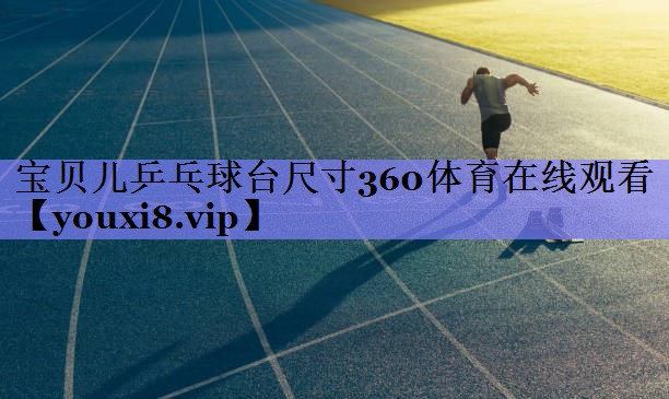 宝贝儿乒乓球台尺寸360体育在线观看