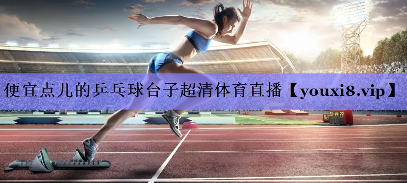 便宜点儿的乒乓球台子超清体育直播