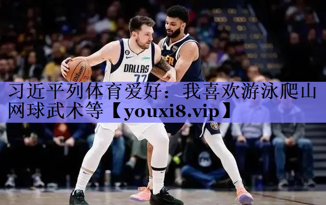 习近平列体育爱好：我喜欢游泳爬山网球武术等