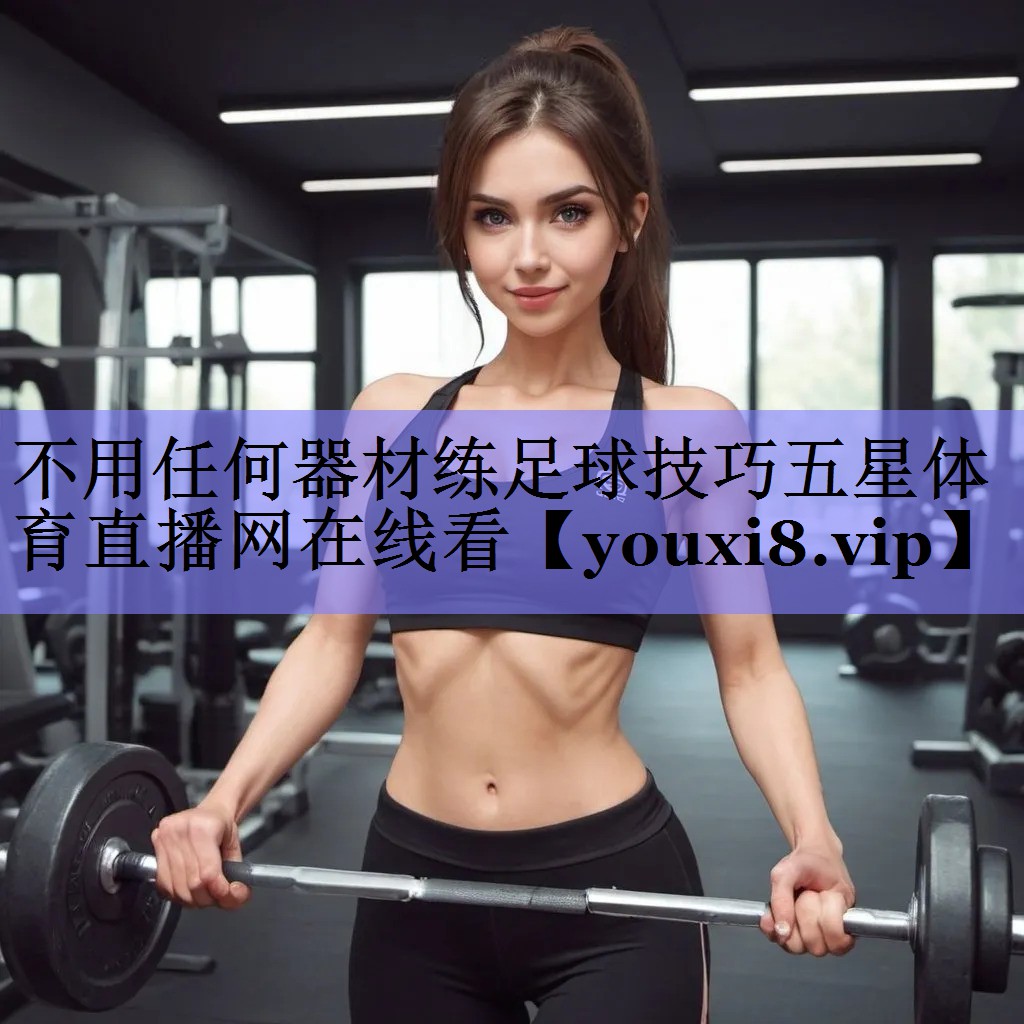 不用任何器材练足球技巧五星体育直播网在线看