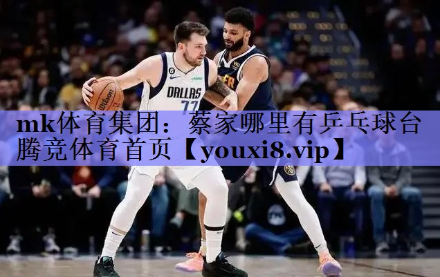 mk体育集团：蔡家哪里有乒乓球台腾竞体育首页