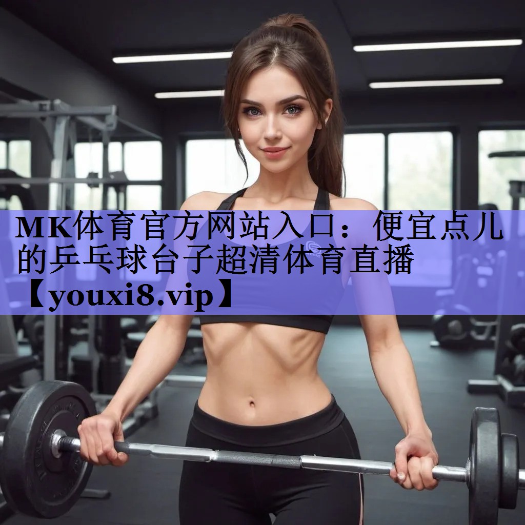 MK体育官方网站入口：便宜点儿的乒乓球台子超清体育直播