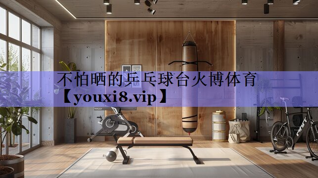 不怕晒的乒乓球台火博体育
