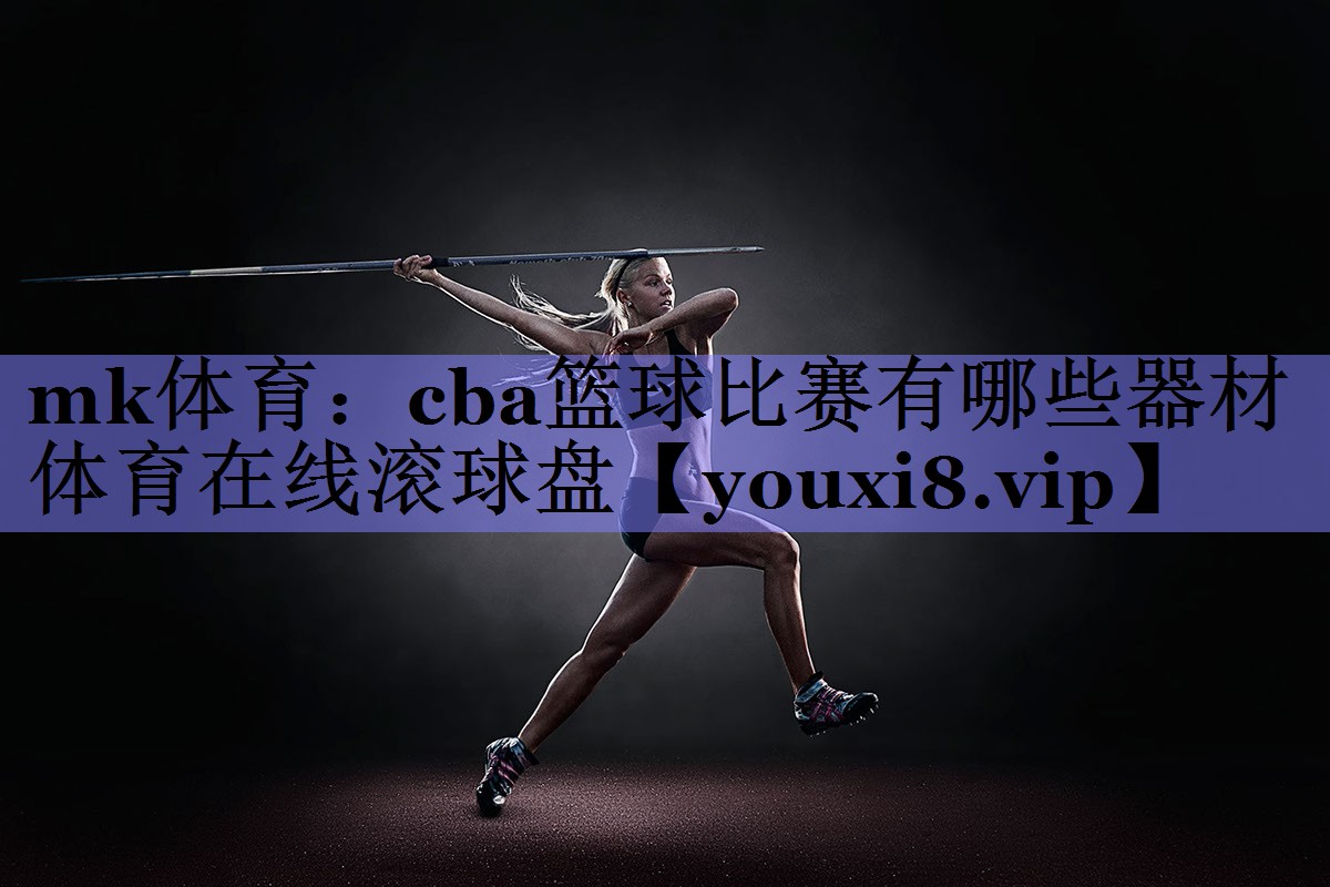 mk体育：cba篮球比赛有哪些器材体育在线滚球盘