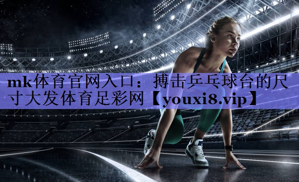 mk体育官网入口：搏击乒乓球台的尺寸大发体育足彩网