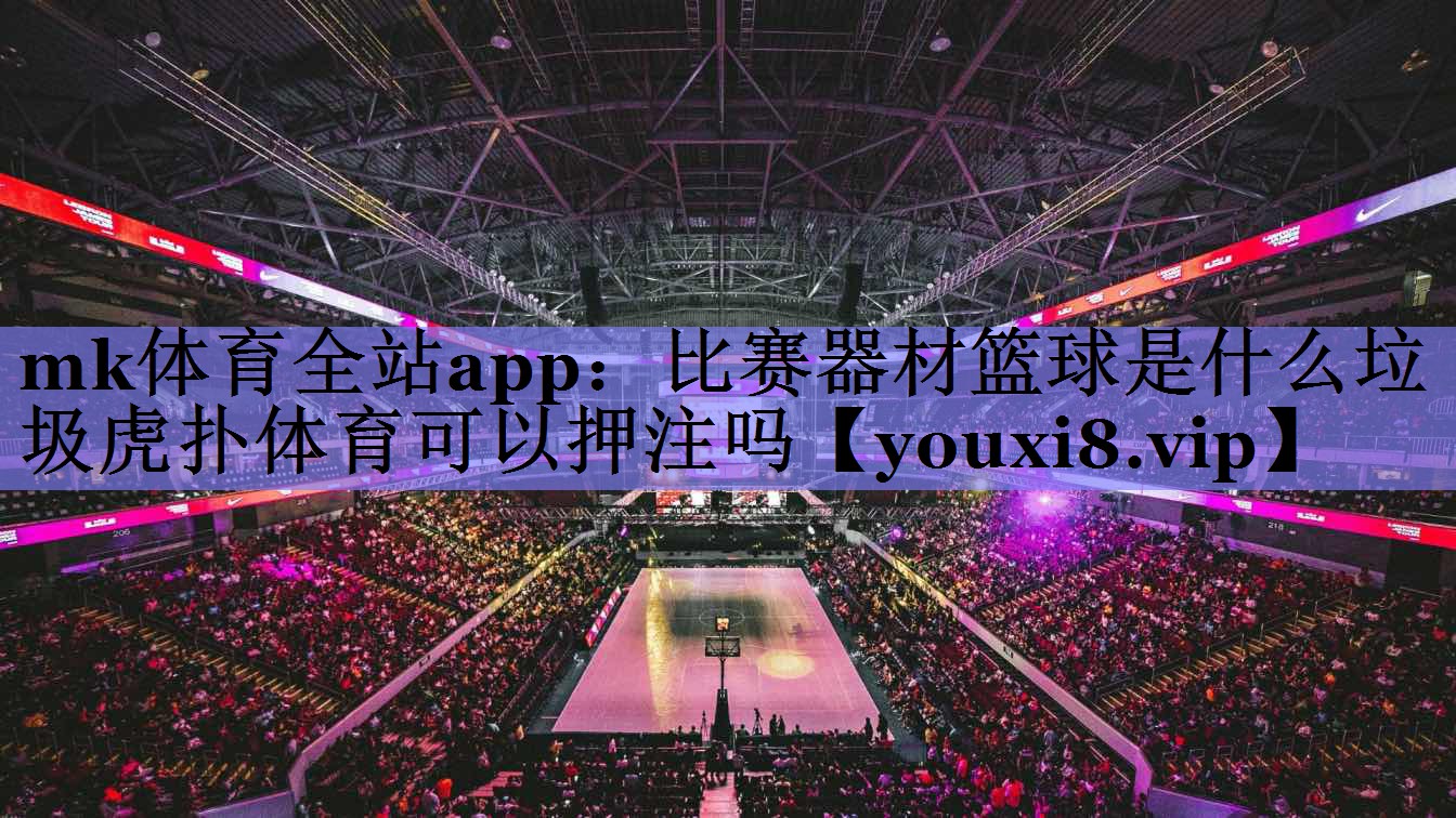 mk体育全站app：比赛器材篮球是什么垃圾虎扑体育可以押注吗