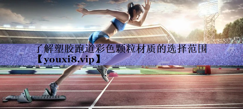 了解塑胶跑道彩色颗粒材质的选择范围