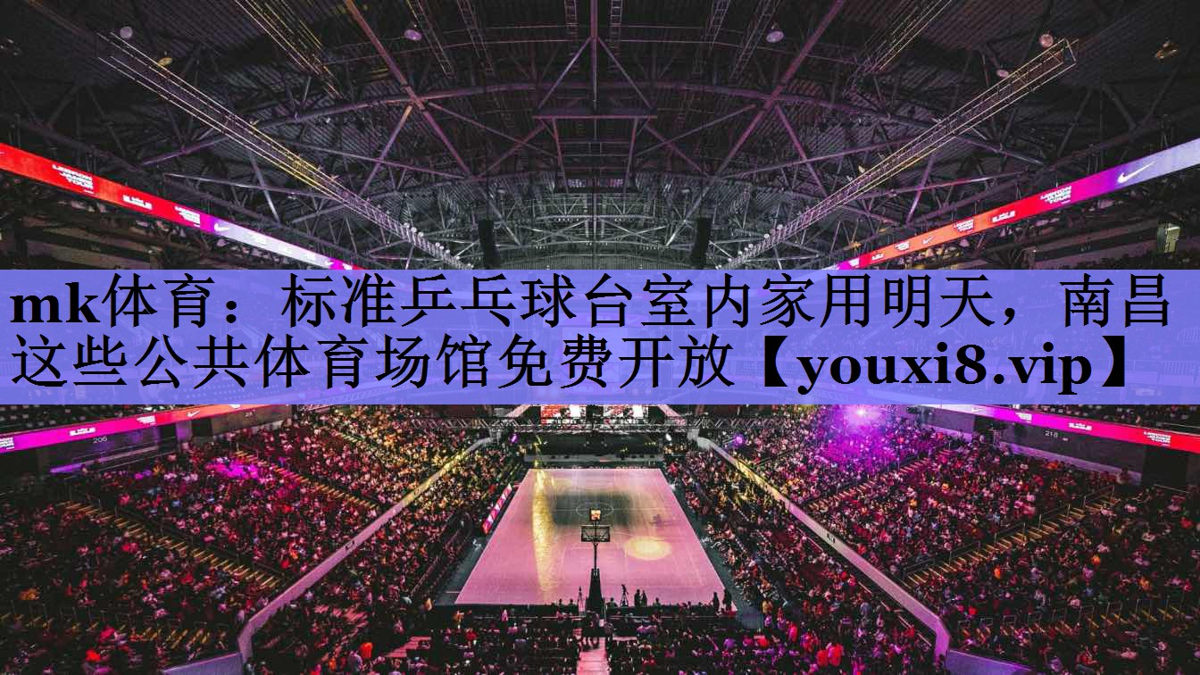 mk体育：标准乒乓球台室内家用明天，南昌这些公共体育场馆免费开放