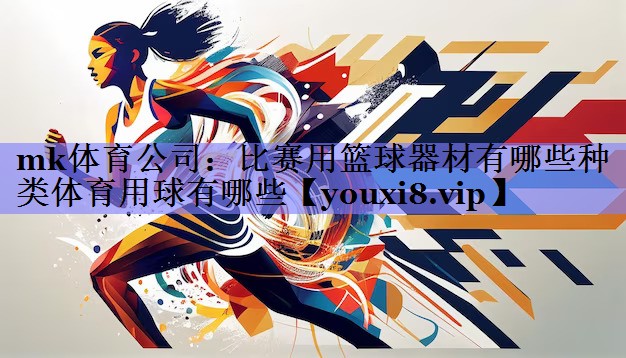 mk体育公司：比赛用篮球器材有哪些种类体育用球有哪些