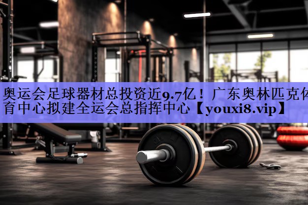 奥运会足球器材总投资近9.7亿！广东奥林匹克体育中心拟建全运会总指挥中心