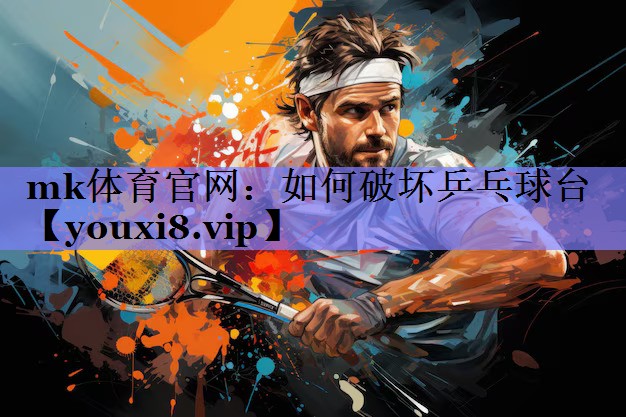 mk体育官网：如何破坏乒乓球台