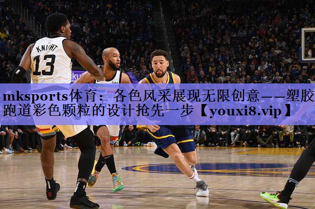 mksports体育：各色风采展现无限创意——塑胶跑道彩色颗粒的设计抢先一步