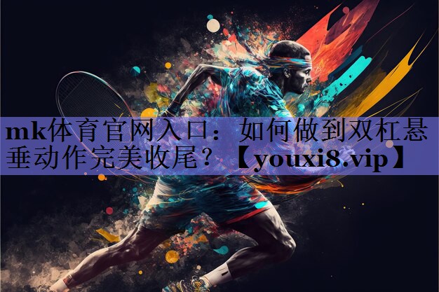 mk体育官网入口：如何做到双杠悬垂动作完美收尾？