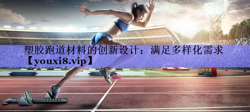 塑胶跑道材料的创新设计：满足多样化需求
