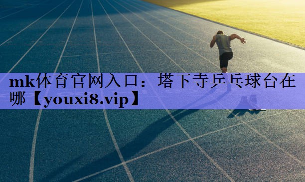 塔下寺乒乓球台在哪 塔下寺乒乓球台在哪