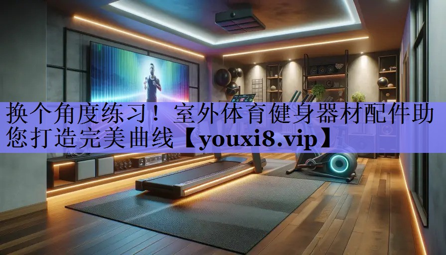 换个角度练习!室外体育健身器材配件助您打造完美曲线 换个角度练习!室外体育健身器材配件助您打造完美曲线
