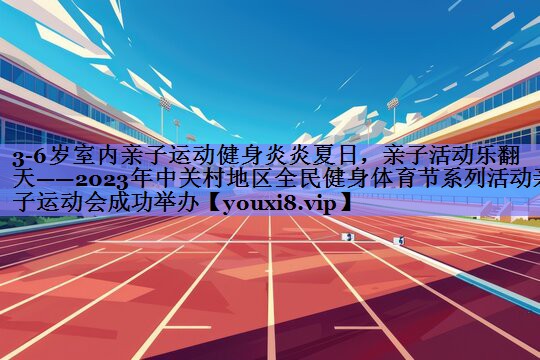 3-6岁室内亲子运动健身炎炎夏日,亲子活动乐翻天——2023年中关村地区全民健身体育节系列活动亲子运动会成功举办 3-6岁室内亲子运动健身炎炎夏日,亲子活动乐翻天——2023年中关村地区全民健身体育节系列活动亲子运动会成功举办