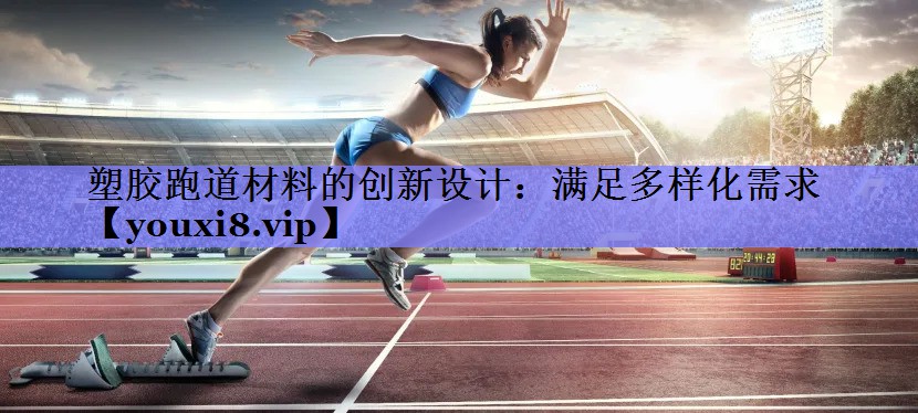 塑胶跑道材料的创新设计:满足多样化需求 塑胶跑道材料的创新设计:满足多样化需求