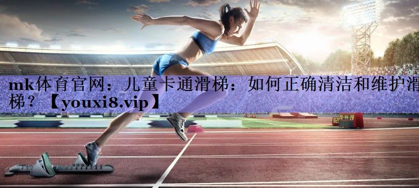 mk体育官网：儿童卡通滑梯：如何正确清洁和维护滑梯？