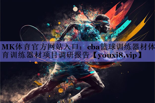 MK体育官方网站入口：cba篮球训练器材体育训练器材项目调研报告