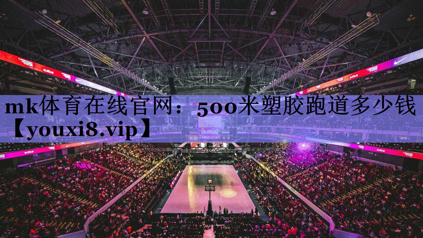mk体育在线官网：500米塑胶跑道多少钱