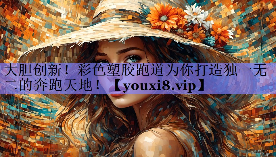 大胆创新！彩色塑胶跑道为你打造独一无二的奔跑天地！