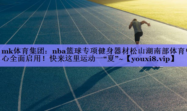 mk体育集团：nba篮球专项健身器材松山湖南部体育中心全面启用！快来这里运动一“夏”~