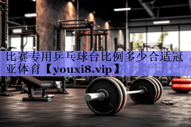 比赛专用乒乓球台比例多少合适冠亚体育