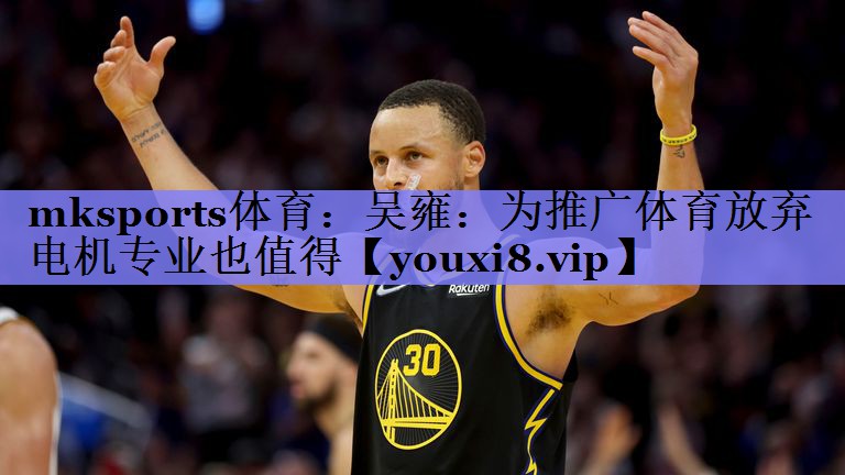 mksports体育：吴雍：为推广体育放弃电机专业也值得