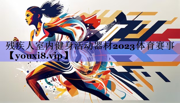 残疾人室内健身活动器材2023体育赛事