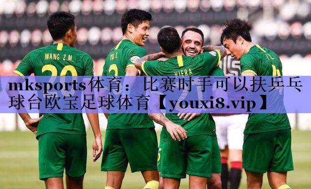 mksports体育：比赛时手可以扶乒乓球台欧宝足球体育