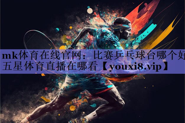 mk体育在线官网：比赛乒乓球台哪个好五星体育直播在哪看