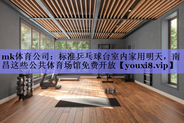 mk体育公司：标准乒乓球台室内家用明天，南昌这些公共体育场馆免费开放