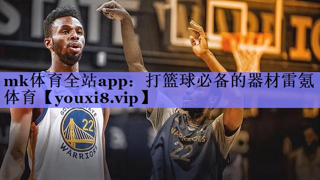 mk体育全站app：打篮球必备的器材雷氪体育