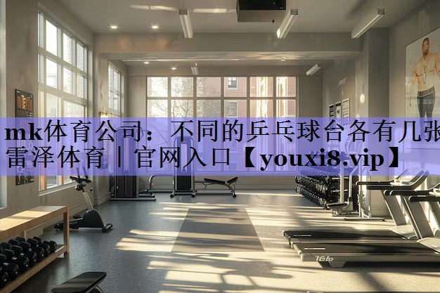 mk体育公司：不同的乒乓球台各有几张雷泽体育｜官网入口