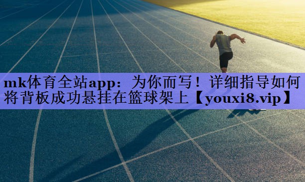 mk体育全站app：为你而写！详细指导如何将背板成功悬挂在篮球架上