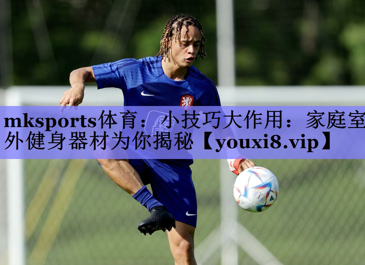 mksports体育：小技巧大作用：家庭室外健身器材为你揭秘