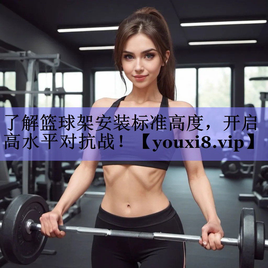 了解篮球架安装标准高度，开启高水平对抗战！