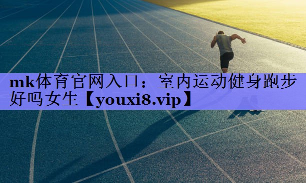 mk体育官网入口：室内运动健身跑步好吗女生